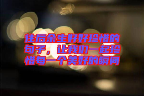 往后余生好好珍惜的句子,讓我們一起珍惜每一個美好的瞬間