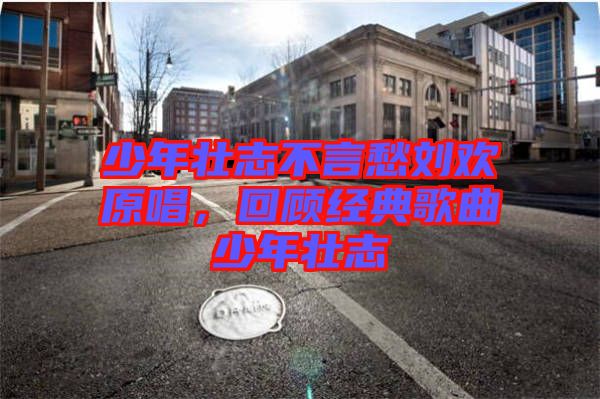 少年壯志不言愁劉歡原唱,回顧經(jīng)典歌曲少年壯志