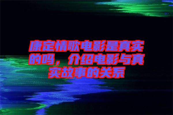 康定情歌電影是真實(shí)的嗎,介紹電影與真實(shí)故事的關(guān)系
