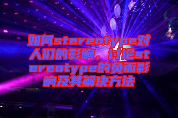 如何stereotype對(duì)人們的影響,討論stereotype的負(fù)面影響及其解決方法