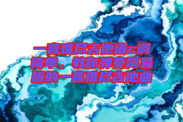 一言難盡吉他譜c調簡單，教你彈奏簡易版的一言難盡吉他曲
