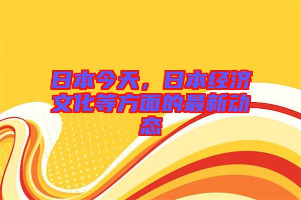 日本今天,日本經濟文化等方面的最新動態(tài)