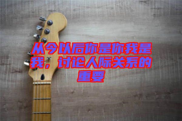 從今以后你是你我是我，討論人際關系的重要