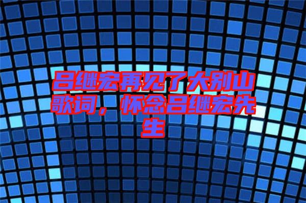 呂繼宏再見(jiàn)了大別山歌詞,懷念呂繼宏先生
