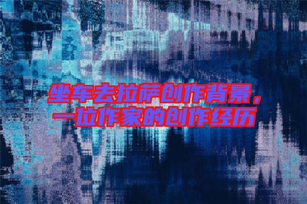 坐車去拉薩創(chuàng)作背景,一位作家的創(chuàng)作經(jīng)歷