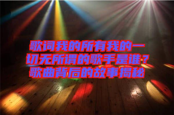 歌詞我的所有我的一切無所謂的歌手是誰?歌曲背后的故事揭秘