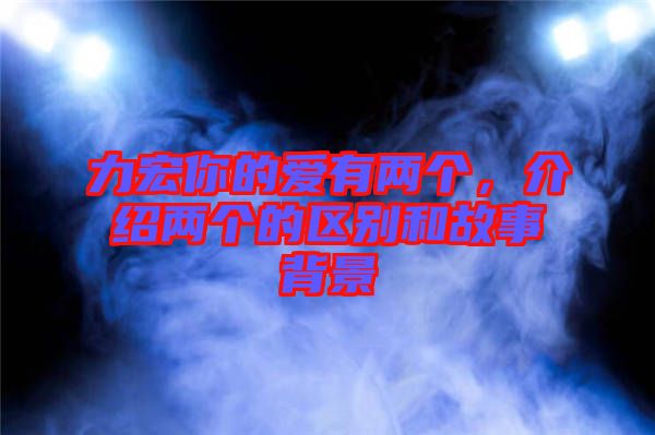 力宏你的愛有兩個，介紹兩個的區別和故事背景