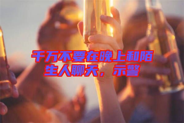 千萬不要在晚上和陌生人聊天,示警