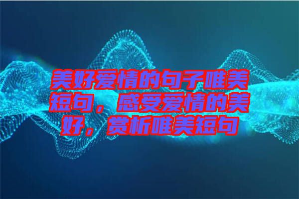 美好愛情的句子唯美短句，感受愛情的美好，賞析唯美短句
