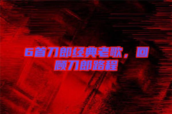 6首刀郎經典老歌,回顧刀郎路程