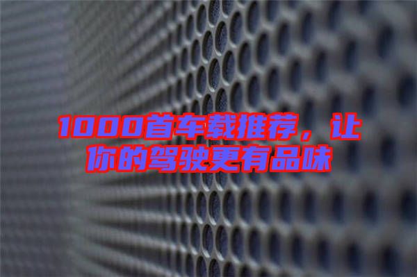 1000首車載推薦,讓你的駕駛更有品味