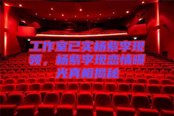 工作室已實楊紫李現領,楊紫李現戀情曝光真相揭秘