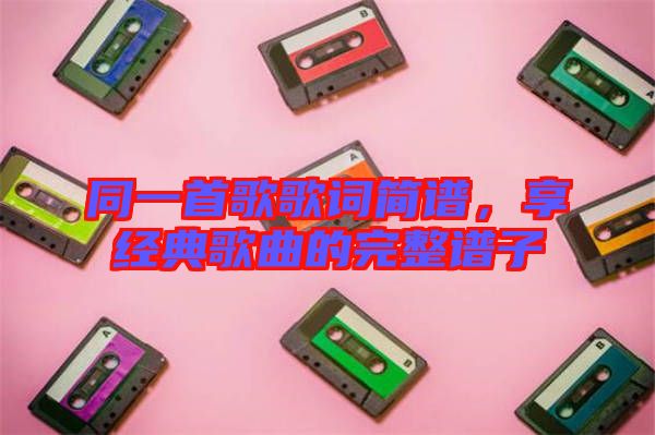 同一首歌歌詞簡譜,享經(jīng)典歌曲的完整譜子