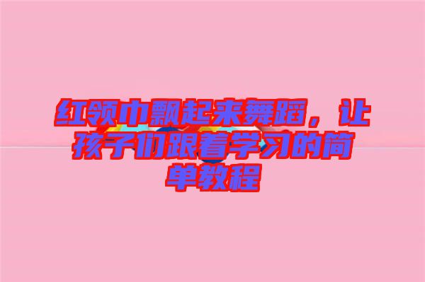 紅領(lǐng)巾飄起來(lái)舞蹈,讓孩子們跟著學(xué)習(xí)的簡(jiǎn)單教程