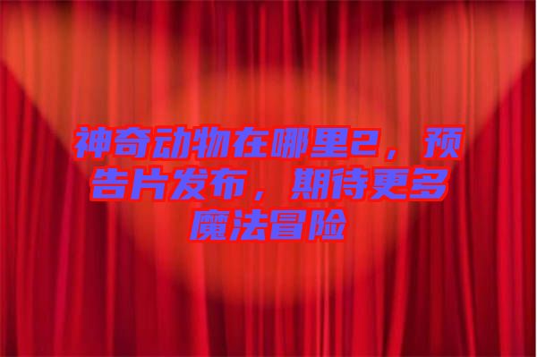 神奇動物在哪里2,預告片發布,期待更多魔法冒險