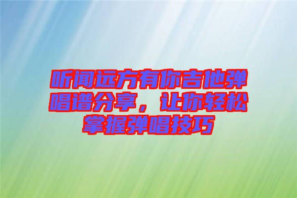 聽聞遠方有你吉他彈唱譜分享,讓你輕松掌握彈唱技巧