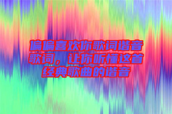 偏偏喜歡你歌詞諧音歌詞,讓你聽懂這首經典歌曲的諧音