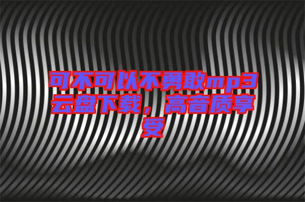 可不可以不勇敢mp3云盤下載,高音質(zhì)享受
