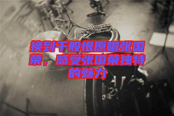 換到千般恨原唱張國榮,感受張國榮獨(dú)特的魅力