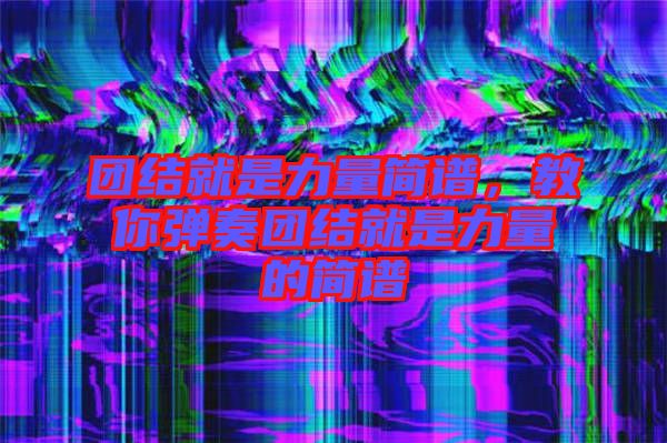 團(tuán)結(jié)就是力量簡(jiǎn)譜,教你彈奏團(tuán)結(jié)就是力量的簡(jiǎn)譜