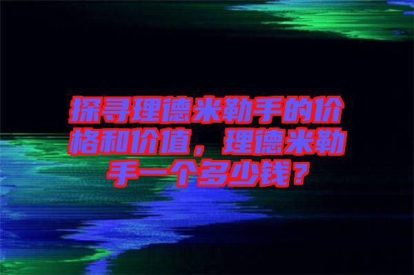 探尋理德米勒手的價格和價值,理德米勒手一個多少錢?