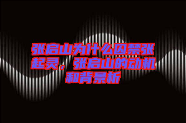張啟山為什么囚禁張起靈，張啟山的動(dòng)機(jī)和背景析