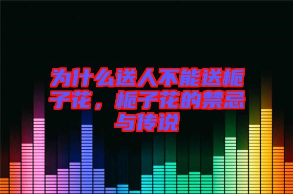 為什么送人不能送梔子花,梔子花的禁忌與傳說(shuō)