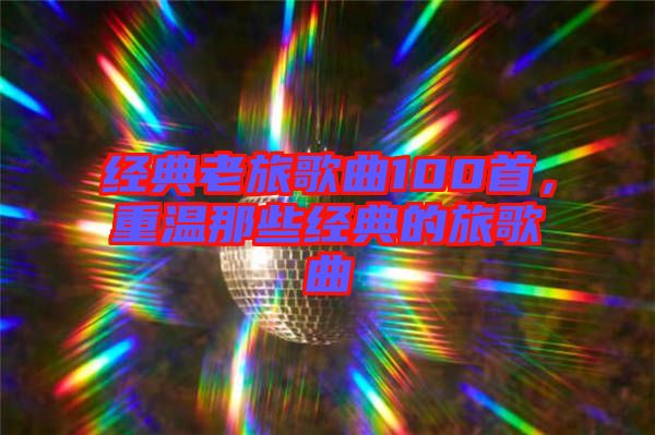 經(jīng)典老旅歌曲100首,重溫那些經(jīng)典的旅歌曲