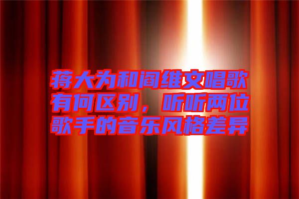 蔣大為和閻維文唱歌有何區(qū)別,聽聽兩位歌手的音樂風(fēng)格差異