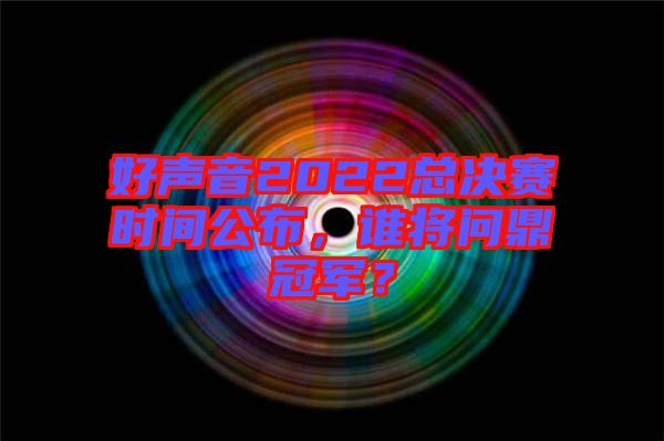好聲音2022總決賽時間公布,誰將問鼎冠軍?