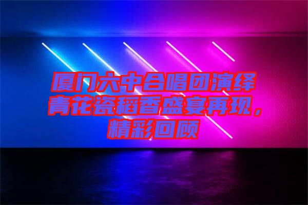 廈門六中合唱團演繹青花瓷稻香盛宴再現,精彩回顧