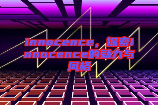 innocence,探索innocence的魅力與風(fēng)格