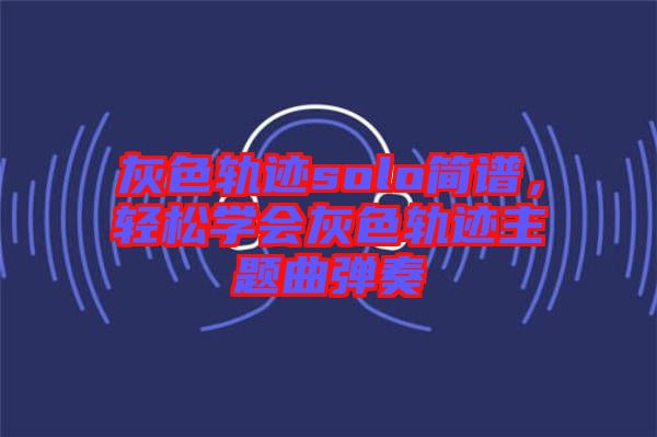 灰色軌跡solo簡譜,輕松學會灰色軌跡主題曲彈奏