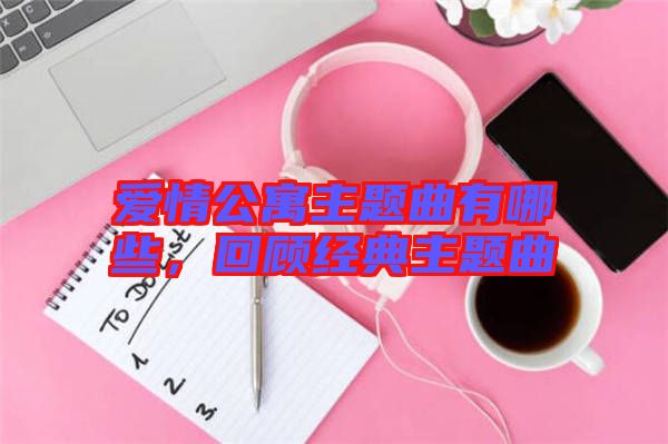 愛情公寓主題曲有哪些,回顧經(jīng)典主題曲