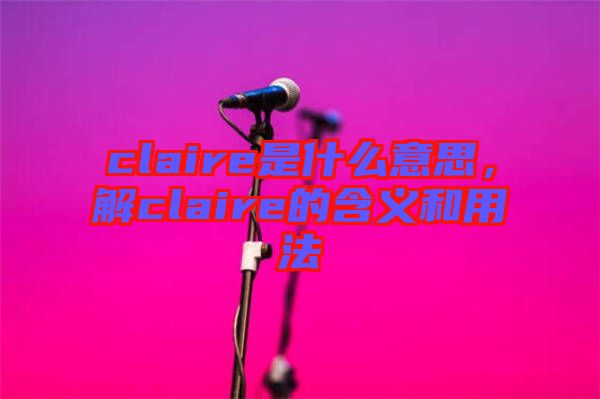 claire是什么意思，解claire的含義和用法