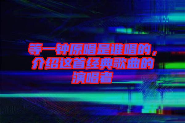 等一鐘原唱是誰(shuí)唱的，介紹這首經(jīng)典歌曲的演唱者
