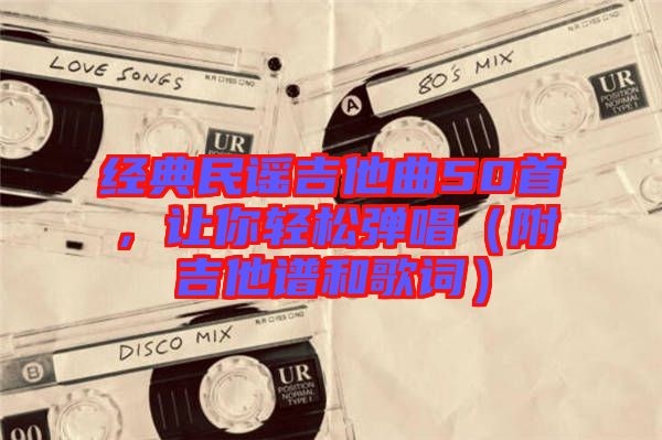 經(jīng)典民謠吉他曲50首,讓你輕松彈唱(附吉他譜和歌詞)