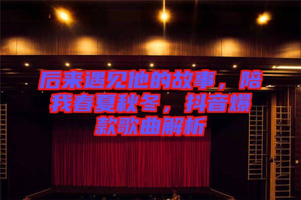 后來遇見他的故事，陪我春夏秋冬，抖音爆款歌曲解析