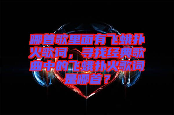 哪首歌里面有飛蛾撲火歌詞,尋找經典歌曲中的飛蛾撲火歌詞是哪首?