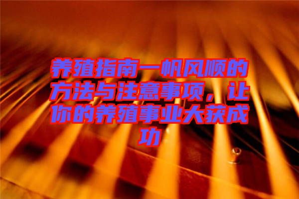 養(yǎng)殖指南一帆風(fēng)順的方法與注意事項(xiàng),讓你的養(yǎng)殖事業(yè)大獲成功