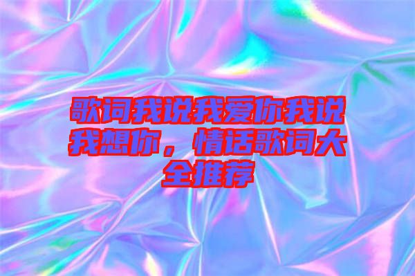 歌詞我說我愛你我說我想你，情話歌詞大全推薦