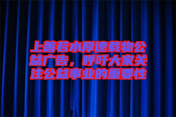 上善若水厚德載物公益廣告,呼吁大家關注公益事業(yè)的重要性