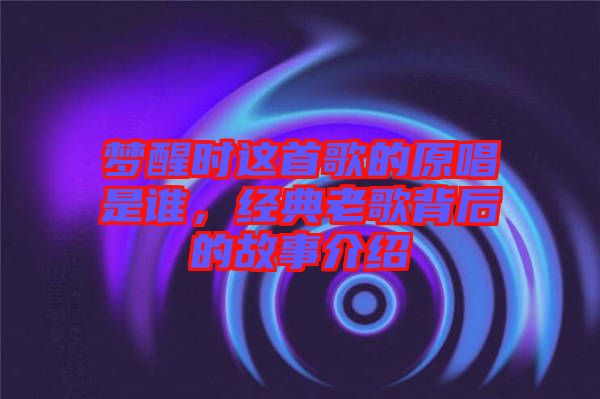 夢醒時這首歌的原唱是誰,經(jīng)典老歌背后的故事介紹