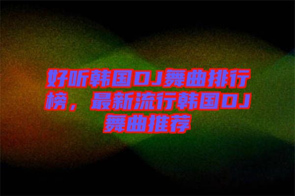 好聽韓國DJ舞曲排行榜,最新流行韓國DJ舞曲推薦