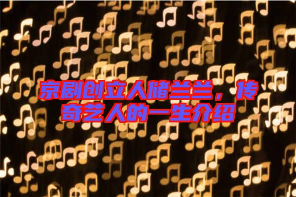 京劇創立人儲蘭蘭,傳奇藝人的一生介紹