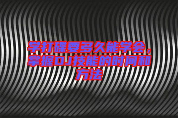 學(xué)打碟要多久能學(xué)會,掌握DJ技能的時間和方法