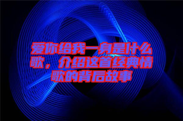 愛(ài)你給我一身是什么歌,介紹這首經(jīng)典情歌的背后故事
