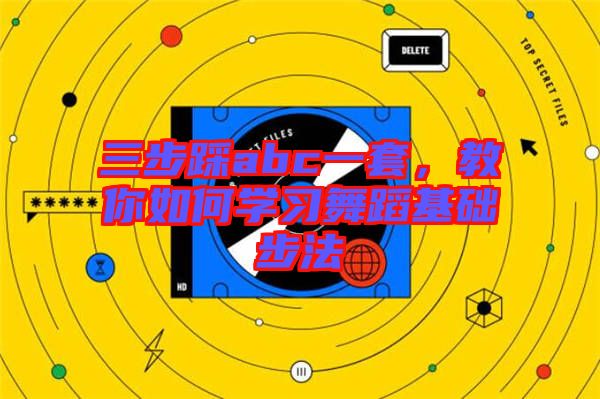 三步踩abc一套,教你如何學(xué)習(xí)舞蹈基礎(chǔ)步法