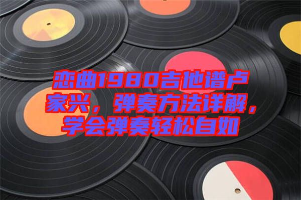 戀曲1980吉他譜盧家興，彈奏方法詳解，學會彈奏輕松自如