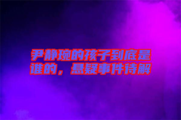 尹靜琬的孩子到底是誰的,懸疑事件待解